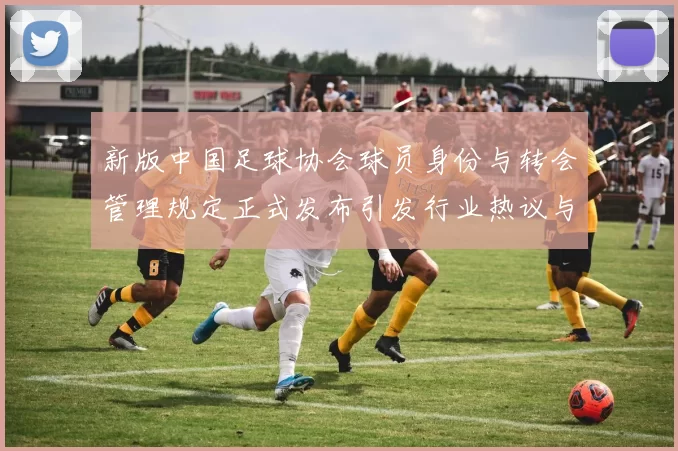 新版中国足球协会球员身份与转会管理规定正式发布引发行业热议与期待