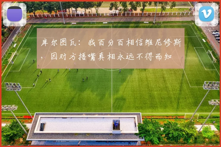 库尔图瓦：我百分百相信维尼修斯，因对方捂嘴真相永远不得而知