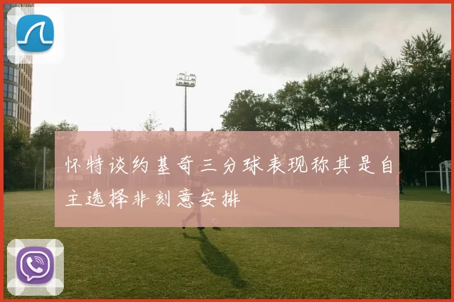 怀特谈约基奇三分球表现称其是自主选择非刻意安排