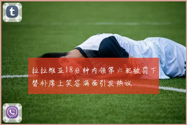拉拉维亚18分钟内领第六犯被罚下替补席上笑容满面引发热议