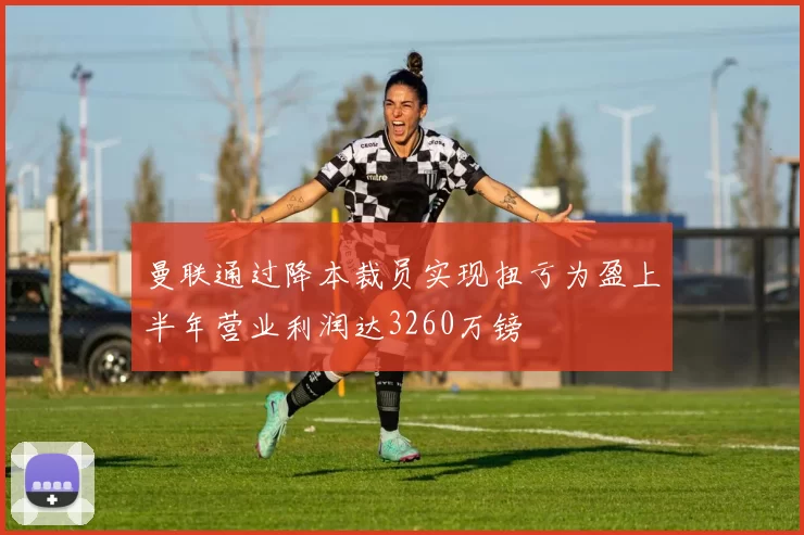 曼联通过降本裁员实现扭亏为盈上半年营业利润达3260万镑