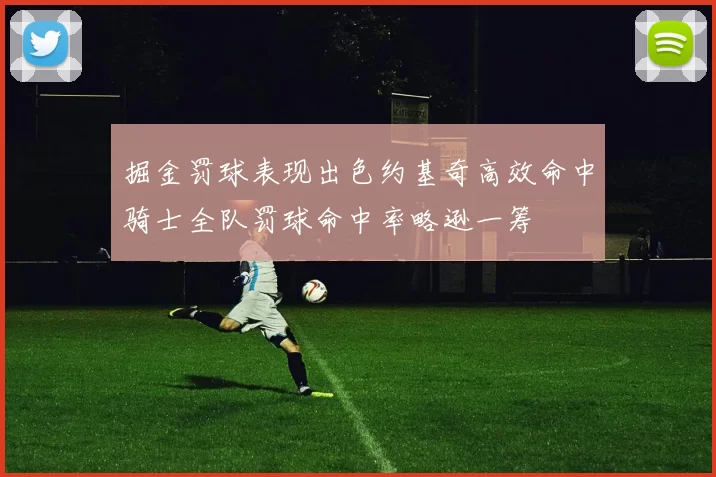 掘金罚球表现出色约基奇高效命中骑士全队罚球命中率略逊一筹