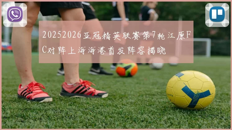 20252026亚冠精英联赛第7轮江原FC对阵上海海港首发阵容揭晓