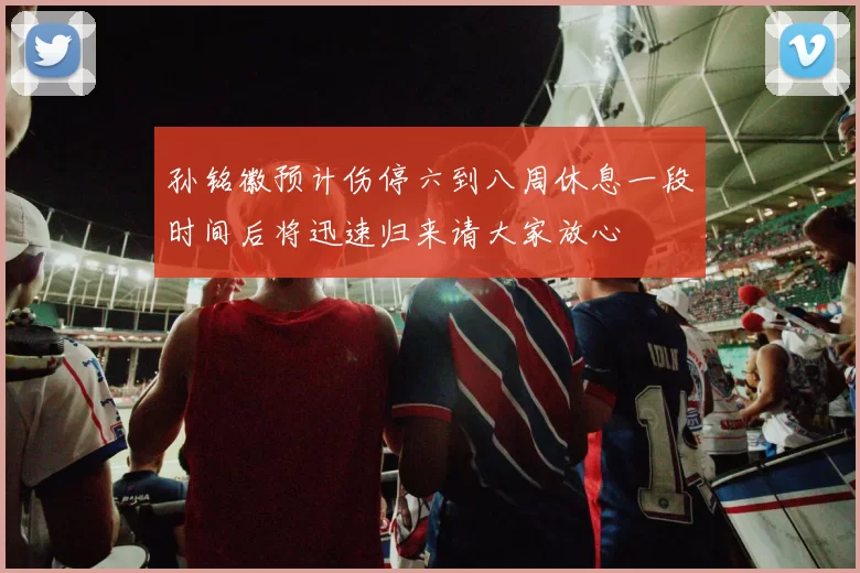 孙铭徽预计伤停六到八周休息一段时间后将迅速归来请大家放心