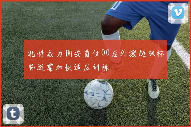 孔特成为国安首位00后外援超级杯临近需加快适应训练
