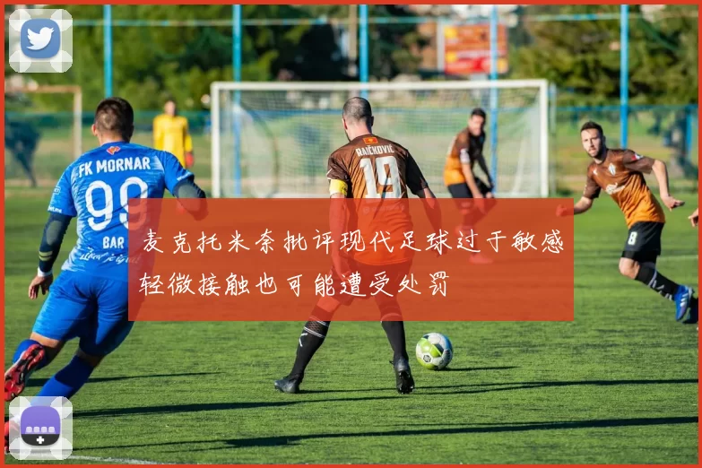 麦克托米奈批评现代足球过于敏感轻微接触也可能遭受处罚