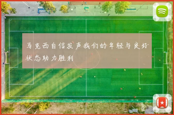 马克西自信发声我们的年轻与良好状态助力胜利
