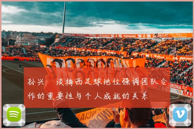 孙兴慜谈梅西足球地位强调团队合作的重要性与个人成就的关系