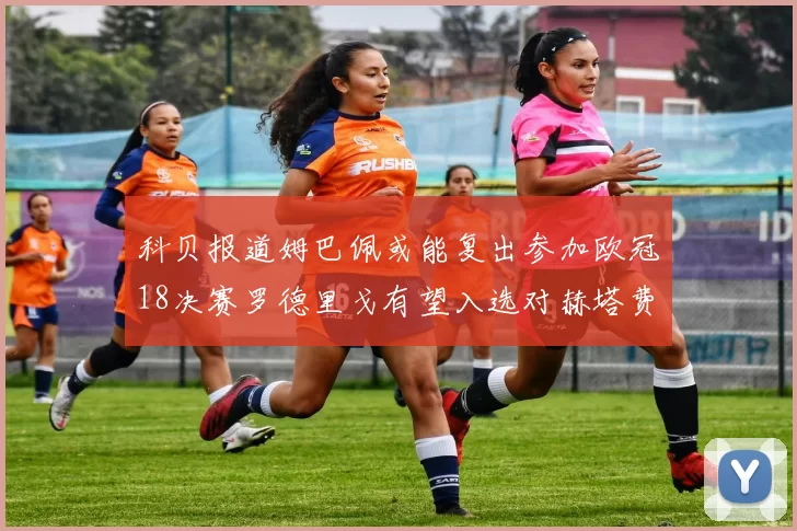 科贝报道姆巴佩或能复出参加欧冠18决赛罗德里戈有望入选对赫塔费大名单