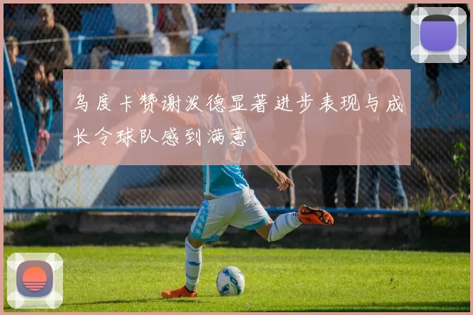 乌度卡赞谢泼德显著进步表现与成长令球队感到满意