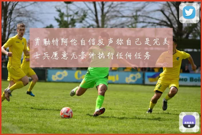 贾勒特阿伦自信发声称自己是完美士兵愿意无条件执行任何任务
