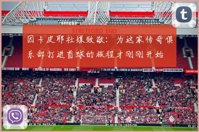 因卡皮耶社媒致敬：为这家传奇俱乐部打进首球的旅程才刚刚开始