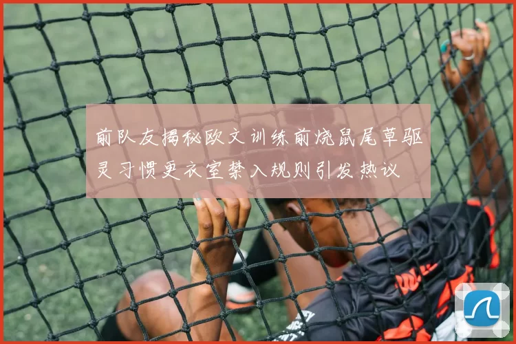 前队友揭秘欧文训练前烧鼠尾草驱灵习惯更衣室禁入规则引发热议