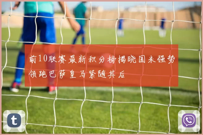 前10联赛最新积分榜揭晓国米强势领跑巴萨皇马紧随其后