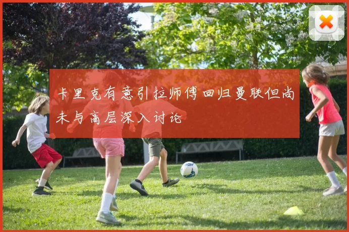 卡里克有意引拉师傅回归曼联但尚未与高层深入讨论