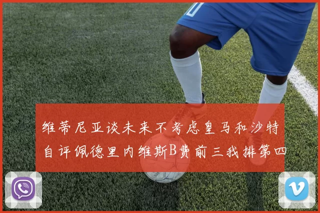 维蒂尼亚谈未来不考虑皇马和沙特自评佩德里内维斯B费前三我排第四