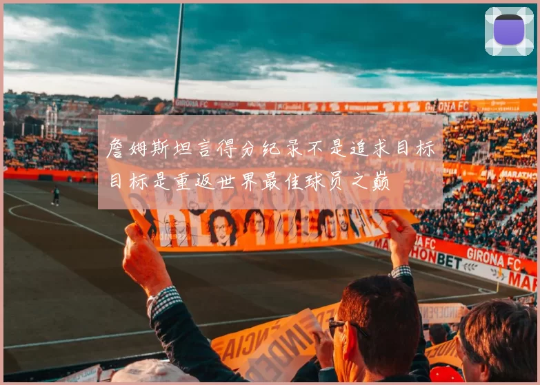詹姆斯坦言得分纪录不是追求目标目标是重返世界最佳球员之巅