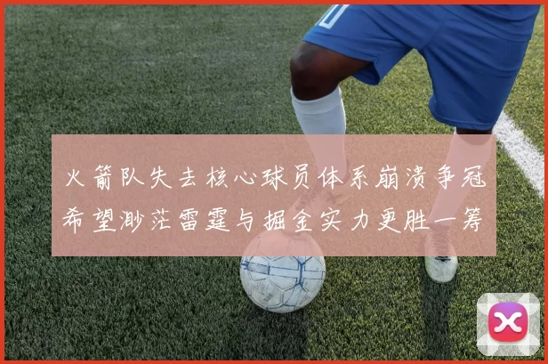 火箭队失去核心球员体系崩溃争冠希望渺茫雷霆与掘金实力更胜一筹