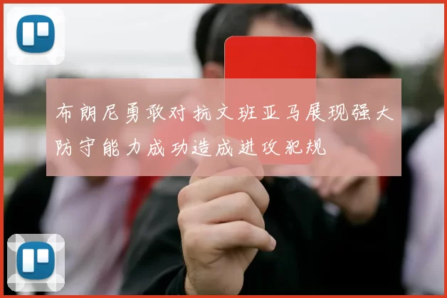 布朗尼勇敢对抗文班亚马展现强大防守能力成功造成进攻犯规