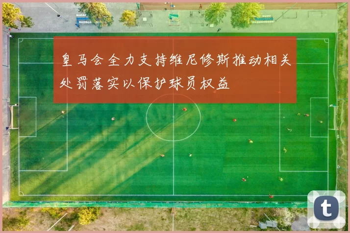 皇马会全力支持维尼修斯推动相关处罚落实以保护球员权益