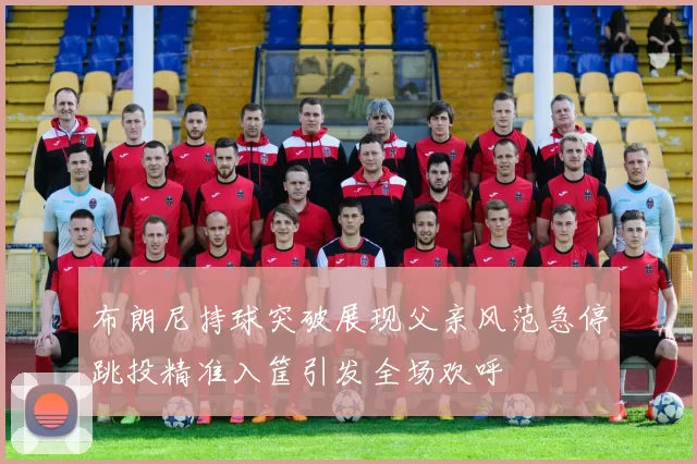 布朗尼持球突破展现父亲风范急停跳投精准入筐引发全场欢呼