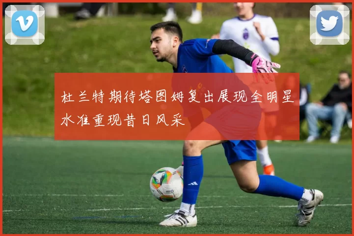 杜兰特期待塔图姆复出展现全明星水准重现昔日风采