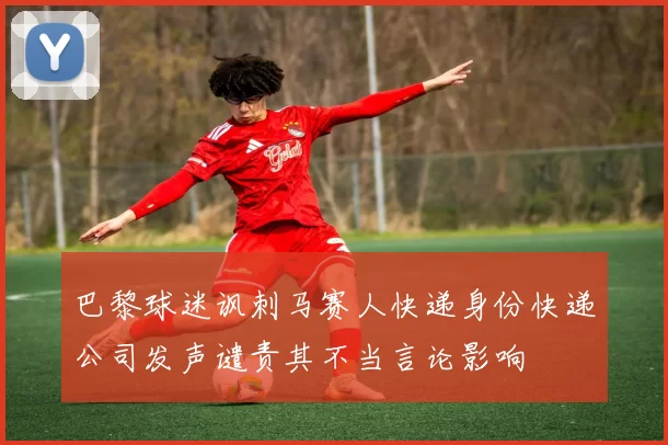 巴黎球迷讽刺马赛人快递身份快递公司发声谴责其不当言论影响